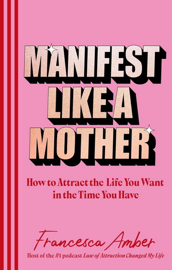 Manifest Like a Mother: How to attract the life you want in the time you have - FRANCESCA AMBER