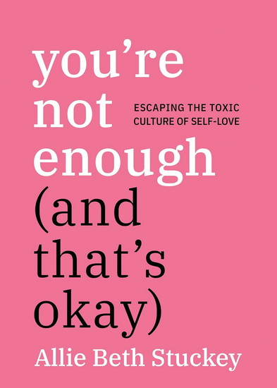 You&#39;re Not Enough (And That&#39;s Okay): Escaping the Toxic Culture of Self-Love - ALLIE BETH STUCKEY