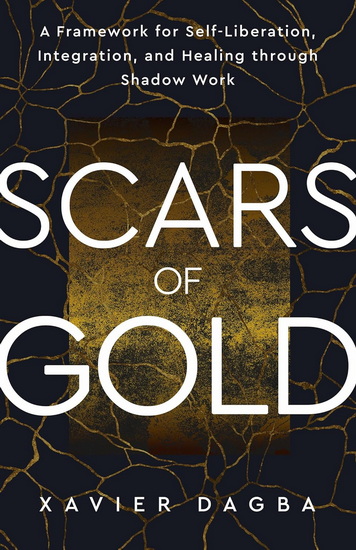 Scars of Gold: A Framework for Self-Liberation, Integration and Healing through Shadow Work - XAVIER DAGBA