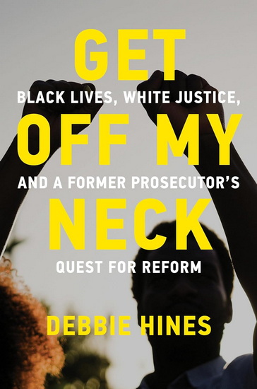 Get Off My Neck: Black Lives, White Justice, and a Former Prosecutor’s Quest for Reform - DEBBIE HINES
