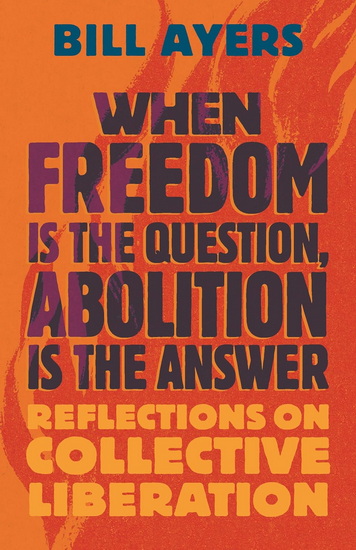 When Freedom Is the Question, Abolition Is the Answer: Reflections on Collective Liberation - BILL AYERS