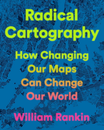 Radical Cartography: How Changing Our Maps Can Change Our World - WILLIAM RANKIN