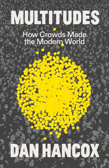 Multitudes: How Crowds Made the Modern World - DAN HANCOX