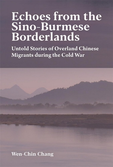 Echoes from the Sino-Burmese Borderlands: Untold Stories of Overland Chinese Migrants During the Cold War - WEN-CHIN CHANG
