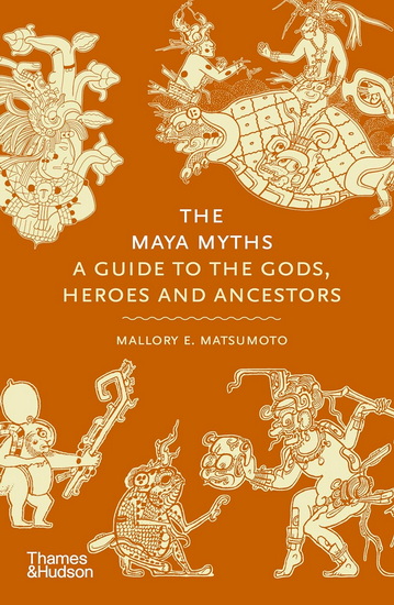 The Maya Myths: A Guide to the Gods, Heroes, and Ancestors - MALLORY E MATSUMOTO