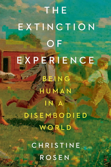 The Extinction of Experience: Being Human in a Disembodied World - CHRISTINE ROSEN