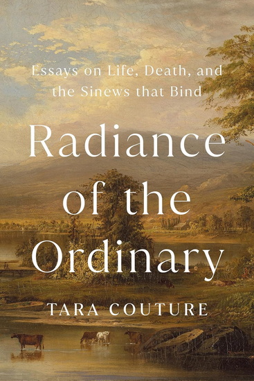 Radiance of the Ordinary: Essays on Life, Death, and the Sinews that Bind - TARA COUTURE