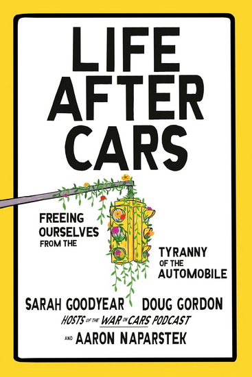 Life After Cars: Freeing Ourselves from the Tyranny of the Automobile - SARAH GOODYEAR & AL