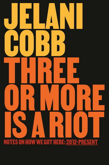 Three or More Is a Riot: Notes on How We Got Here: 2012-Present - JELANI COBB