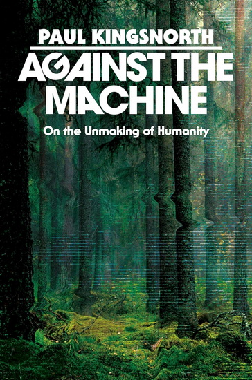 Against the Machine: On the Unmaking of Humanity - PAUL KINGSNORTH