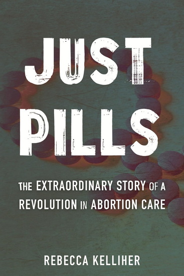 Just Pills: The Extraordinary Story of a Revolution in Abortion Care - REBECCA KELLIHER