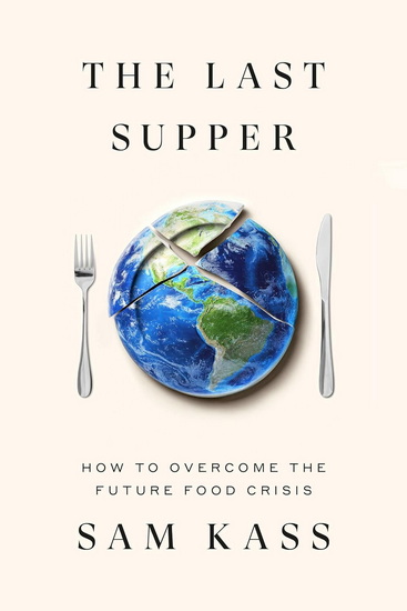 The Last Supper: How to Overcome the Future Food Crisis - SAM KASS