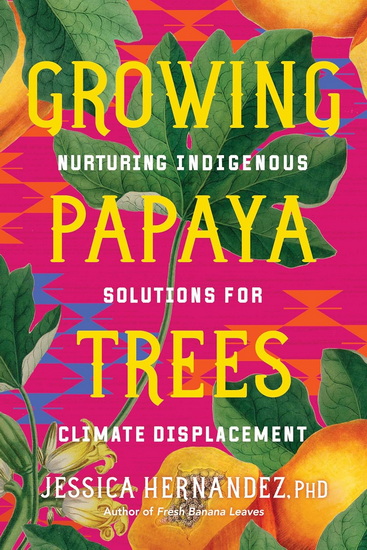 Growing Papaya Trees: Nurturing Indigenous Solutions for Climate Displacement - JESSICA HERNANDEZ