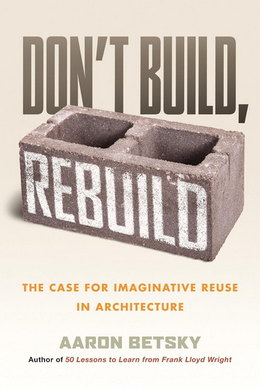 Don&#39;t Build, Rebuild: The Case for Imaginative Reuse in Architecture - AARON BETSKY