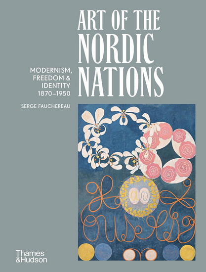 Art of the Nordic Nations: Roads to Modernism in Denmark, Iceland, Norway, and Sweden, 1870–1950 - SERGE FAUCHEREAU