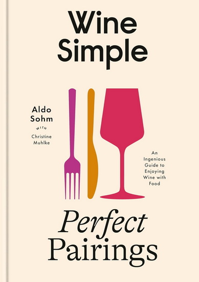 Wine Simple: Perfect Pairings: An Ingenious Guide to Enjoying Food with Wine - ALDO SOHM - CHRISTINE MUHLKE