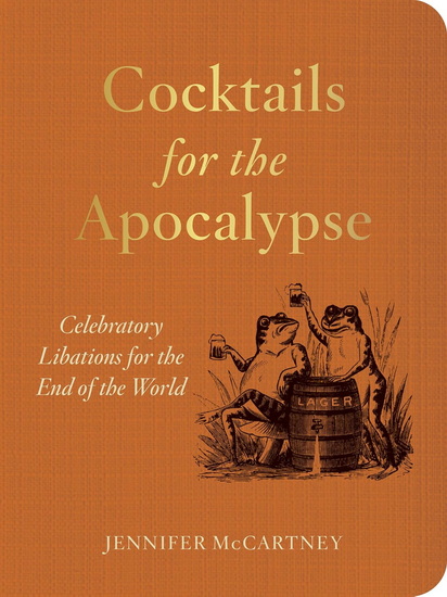 Cocktails for the Apocalypse: Celebratory Libations for the End of the World - JENNIFER MCCARTNEY