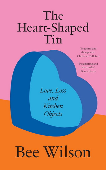 The Heart-Shaped Tin: Love, Loss, and Kitchen Objects - BEE WILSON