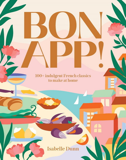 Bon App!: 100+ French classics, made easy - ISABELLE DUNN