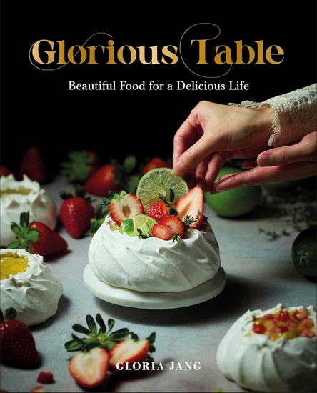 Glorious Table: Beautiful Food for a Delicious Life: A Cookbook - GLORIA JANG