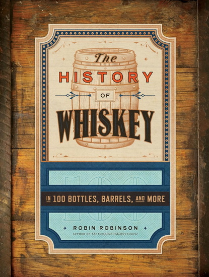 The History of Whiskey: in 100 Barrels, Bottles, and More - ROBIN ROBINSON