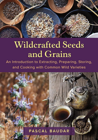 Wildcrafted Seeds and Grains: An Introduction to Extracting, Preparing, Storing, and Cooking with Common Wild Varieties - PASCAL BAUDAR