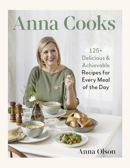 Anna Cooks: 125+ Delicious & Achievable Recipes for Every Meal of the Day - ANNA OLSON