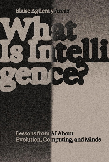 What Is Intelligence?: Lessons from AI about Evolution, Computing, and Minds - BLAISE AGUERA Y ARCAS