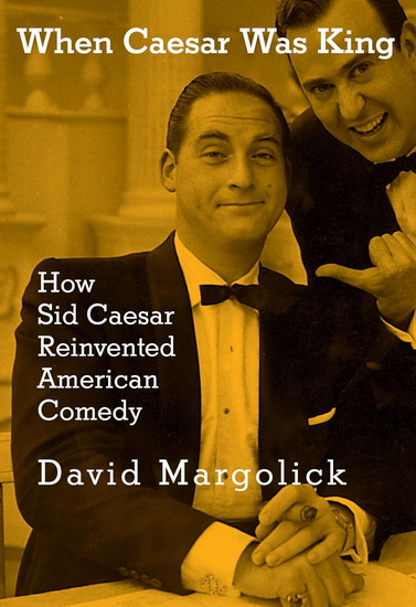 When Caesar Was King: How Sid Caesar Reinvented American Comedy - DAVID MARGOLICK