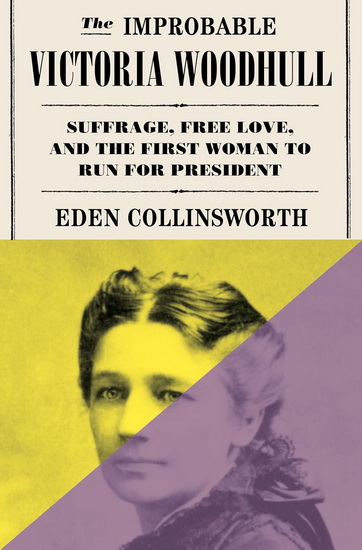 The Improbable Victoria Woodhull: Suffrage, Free Love, and the First Woman to Run for President - EDEN COLLINSWORTH