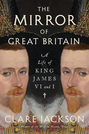 The Mirror of Great Britain: A Life of James VI & I - CLARE JACKSON