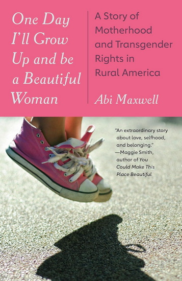 One Day I&#39;ll Grow Up and Be a Beautiful Woman: A Story of Motherhood and Transgender Rights in Rural America - ABI MAXWELL