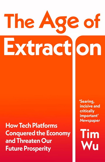 The Age of Extraction: How Tech Platforms Conquered the Economy and Threaten Our Future Prosperity - TIM WU