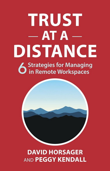 Trust at a Distance: 6 Strategies for Managing in Remote Workspaces - DAVID HORSAGER - PEGGY KENDALL