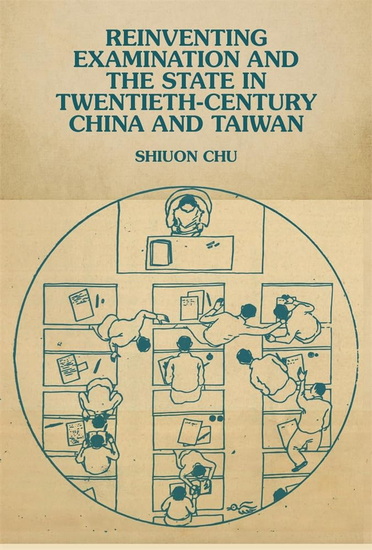 Reinventing Examination and the State in Twentieth Century China and Taiwan - SHIUON CHU