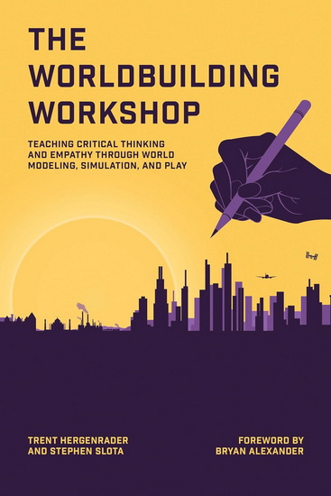 The Worldbuilding Workshop: Teaching Critical Thinking and Empathy Through World Modeling, Simulation, and Play - TRENT HERGENRADER - STEPHEN SLOTA