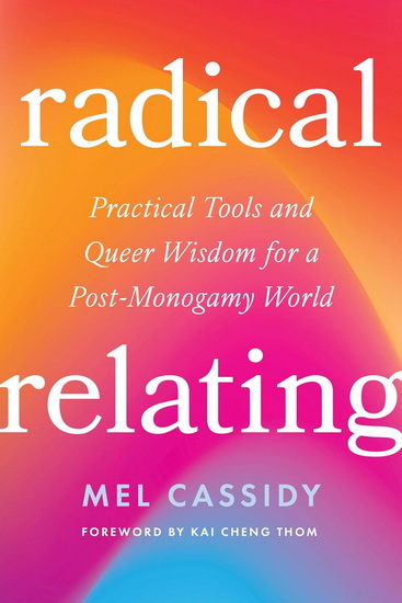 Radical Relating: A Queer and Polyamory-Informed Guide to Love Beyond the Myth of Monogamy - MEL CASSIDY