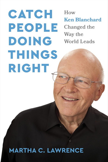 Catch People Doing Things Right: How Ken Blanchard Changed the Way the World Leads - MARTHA C LAWRENCE