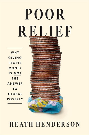 Poor Relief: Why Giving People Money Is Not the Answer to Global Poverty - HEATH HENDERSON