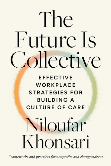 The Future Is Collective: Effective Workplace Strategies for Building a Culture of Care--Frameworks and practices for nonprofits and changemakers - NILOUFAR KHONSARI