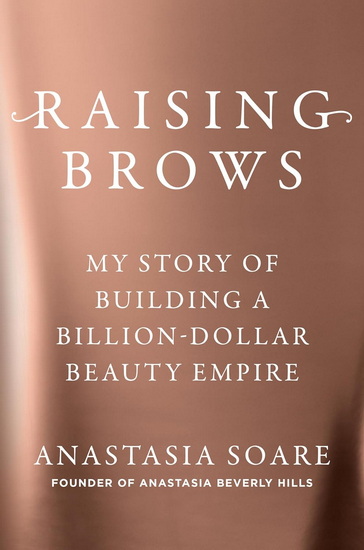 Raising Brows: My Story of Building a Billion Dollar Beauty Empire - ANASTASIA SOARE