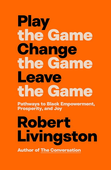 Play the Game. Change the Game. Leave the Game.: Pathways to Black Empowerment, Prosperity, and Joy - ROBERT LIVINGSTON