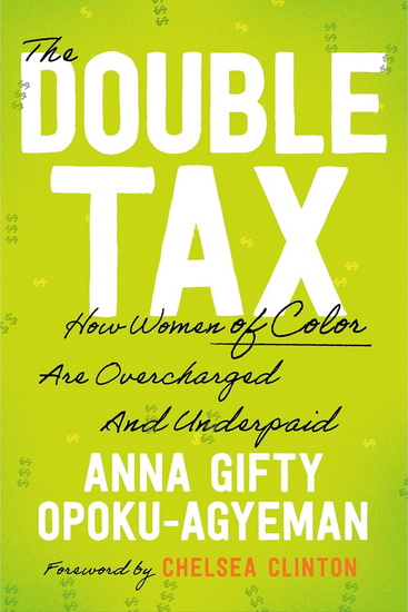 The Double Tax: How Women of Color Are Overcharged and Underpaid - ANNA GIFTY OPOKU-AGYEMAN - CHELSEA CLINTON