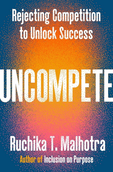 Uncompete: Rejecting Competition to Unlock Success - RUCHIKA T MALHOTRA