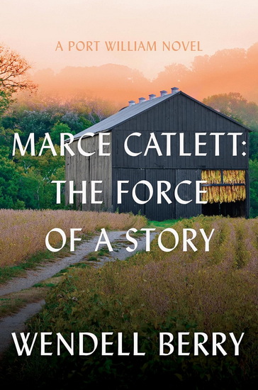 Marce Catlett: The Force of a Story: A Port William Novel - WENDELL BERRY