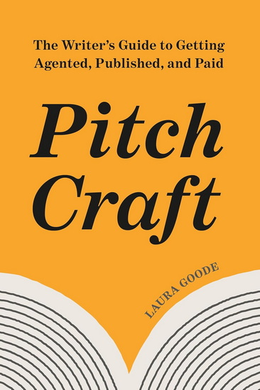 Pitch Craft: The Writer&#39;s Guide to Getting Agented, Published, and Paid - LAURA GOODE