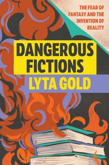 Dangerous Fictions: The Fear of Fantasy and the Invention of Reality - LYTA GOLD