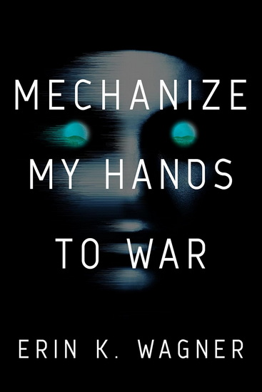 Mechanize My Hands to War - ERIN K WAGNER
