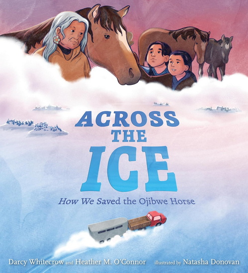 Across the Ice: How We Saved the Ojibwe Horse - DARCY WHITECROW & AL