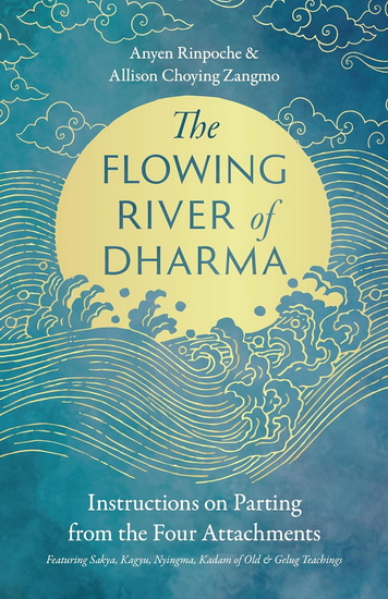 The Flowing River of Dharma: Instructions on Parting from the Four Attachments Featuring Sakya, Kagyu, Nyingma, Kadam of Old, and Gelug Teachings - ANYEN RINPOCHE - ALLISON CHOYING ZANGMO